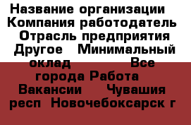 Pr › Название организации ­ Компания-работодатель › Отрасль предприятия ­ Другое › Минимальный оклад ­ 16 000 - Все города Работа » Вакансии   . Чувашия респ.,Новочебоксарск г.